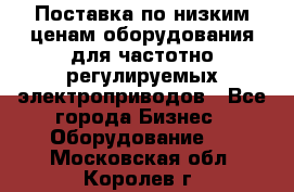 Поставка по низким ценам оборудования для частотно-регулируемых электроприводов - Все города Бизнес » Оборудование   . Московская обл.,Королев г.